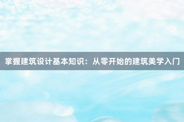 掌握建筑设计基本知识：从零开始的建筑美学入门