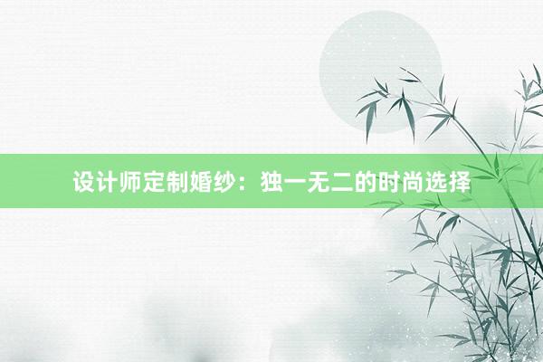 设计师定制婚纱：独一无二的时尚选择