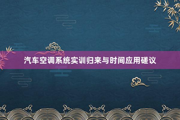 汽车空调系统实训归来与时间应用磋议